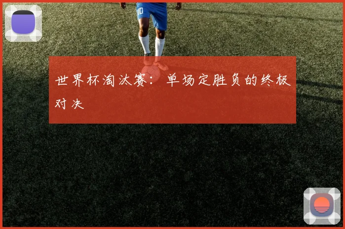 世界杯淘汰赛：单场定胜负的终极对决