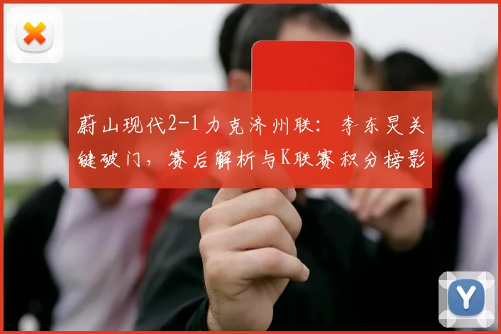 蔚山现代2-1力克济州联：李东炅关键破门，赛后解析与K联赛积分榜影响