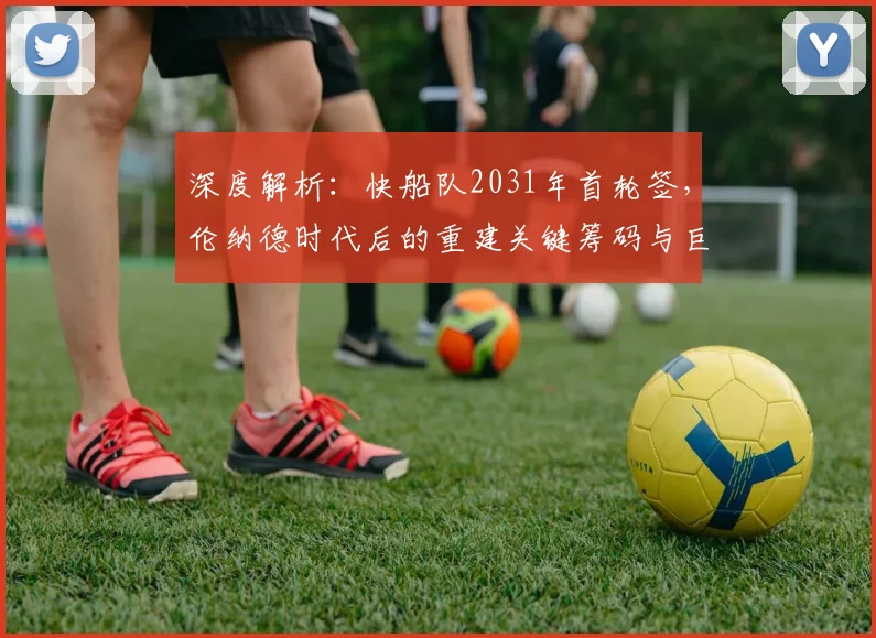 深度解析:快船队2031年首轮签,伦纳德时代后的重建关键筹码与巨星策略