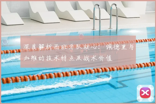 深度解析西班牙队核心：佩德里与加维的技术特点及战术价值
