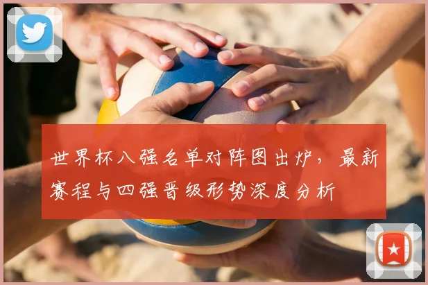 世界杯八强名单对阵图出炉,最新赛程与四强晋级形势深度分析