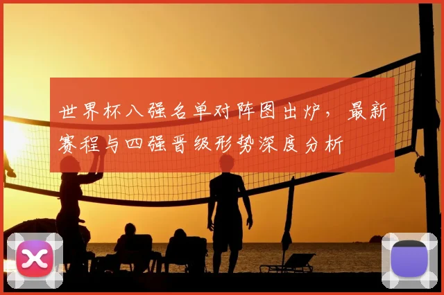世界杯八强名单对阵图出炉，最新赛程与四强晋级形势深度分析