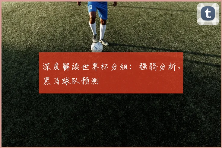 深度解读世界杯分组:强弱分析,黑马球队预测