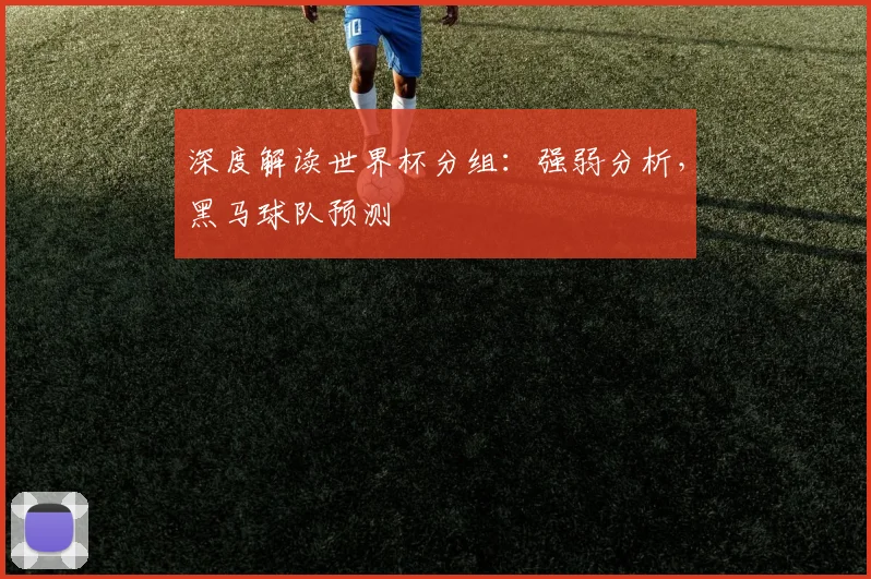 深度解读世界杯分组：强弱分析，黑马球队预测