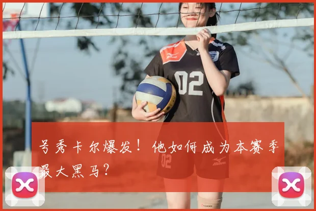 号秀卡尔爆发！他如何成为本赛季最大黑马？