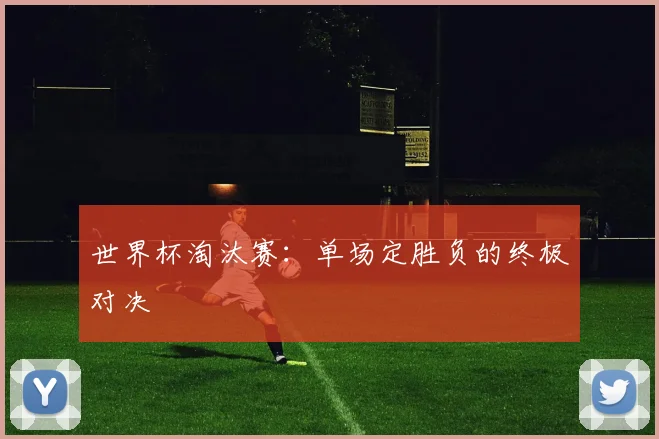 世界杯淘汰赛:单场定胜负的终极对决