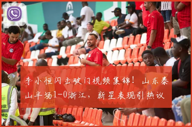 李小恒闪击破门视频集锦！山东泰山半场1-0浙江，新星表现引热议