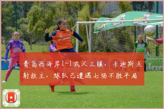 青岛西海岸1-1武汉三镇，卡迪斯点射救主，球队已遭遇七场不胜平局