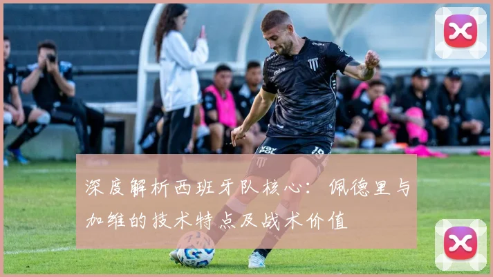 深度解析西班牙队核心:佩德里与加维的技术特点及战术价值