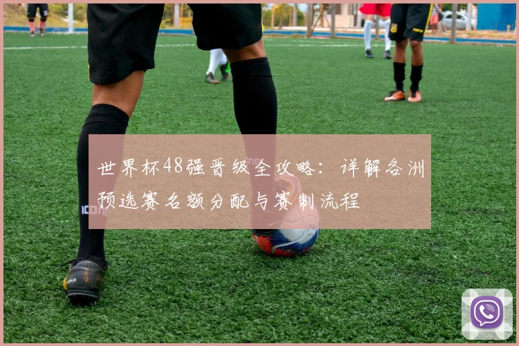世界杯48强晋级全攻略：详解各洲预选赛名额分配与赛制流程