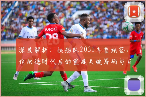 深度解析：快船队2031年首轮签，伦纳德时代后的重建关键筹码与巨星策略