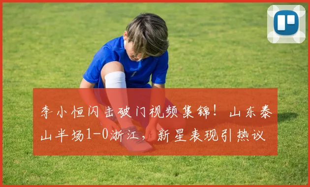 李小恒闪击破门视频集锦！山东泰山半场1-0浙江，新星表现引热议